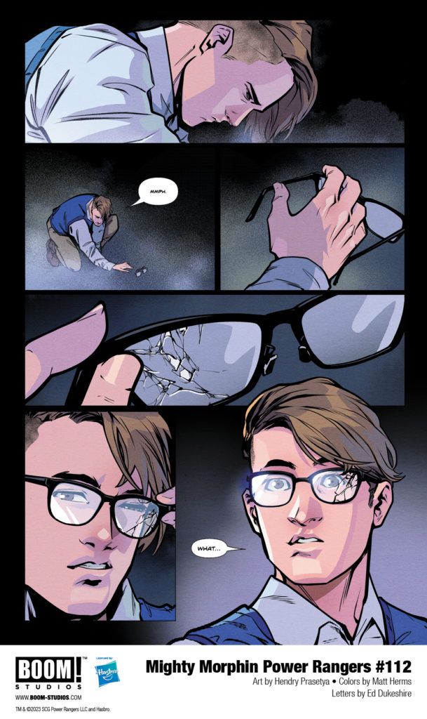 in: Power Rangers (Boom! Studios), Comics, Mighty Morphin Power Rangers (Boom! Studios)
Mighty Morphin Power Rangers (Boom! Studios) Issue 112
SIGN IN TO EDIT
Play Sound
Icon-boomThis article is about a/an comic book issue in the Power Rangers comic sub-franchise by Boom! Studios.
Mighty Morphin Power Rangers (Boom! Studios) Issue 112
Editor
Allyson Gronowitz
Cover artist:
Taurin Clarke
Writer:
Melissa Flores
Penciller:
Hendry Prasetya
Inker:
Hendry Prasetya
Adapted from:
Mighty Morphin Power Rangers (Season 2)
Release date:
September 27, 2023
Publisher:
BOOM! Studios
Issue Guide
Publication Order
Previous Next
Mighty Morphin Power Rangers (Boom! Studios) Issue 111 Mighty Morphin Power Rangers (Boom! Studios) Issue 113
Continuity Order
Previous Next
Mighty Morphin Power Rangers 30th Anniversary Comic Special Mighty Morphin Power Rangers (Boom! Studios) Issue 113
Mighty Morphin Power Rangers #112 is the second issue of Darkest Hour,