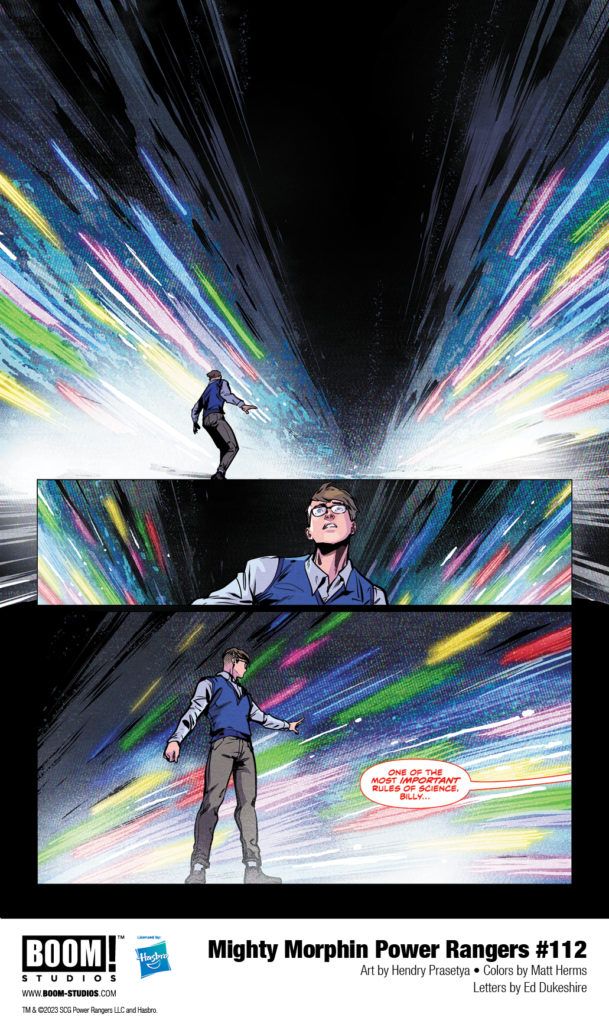 in: Power Rangers (Boom! Studios), Comics, Mighty Morphin Power Rangers (Boom! Studios)
Mighty Morphin Power Rangers (Boom! Studios) Issue 112
SIGN IN TO EDIT
Play Sound
Icon-boomThis article is about a/an comic book issue in the Power Rangers comic sub-franchise by Boom! Studios.
Mighty Morphin Power Rangers (Boom! Studios) Issue 112
Editor
Allyson Gronowitz
Cover artist:
Taurin Clarke
Writer:
Melissa Flores
Penciller:
Hendry Prasetya
Inker:
Hendry Prasetya
Adapted from:
Mighty Morphin Power Rangers (Season 2)
Release date:
September 27, 2023
Publisher:
BOOM! Studios
Issue Guide
Publication Order
Previous Next
Mighty Morphin Power Rangers (Boom! Studios) Issue 111 Mighty Morphin Power Rangers (Boom! Studios) Issue 113
Continuity Order
Previous Next
Mighty Morphin Power Rangers 30th Anniversary Comic Special Mighty Morphin Power Rangers (Boom! Studios) Issue 113
Mighty Morphin Power Rangers #112 is the second issue of Darkest Hour,